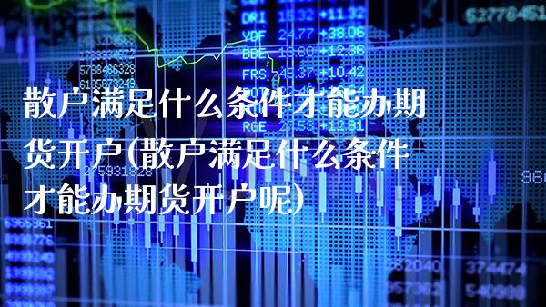 散户满足什么条件才能办期货开户(散户满足什么条件才能办期货开户呢)_https://www.boyangwujin.com_期货直播间_第1张