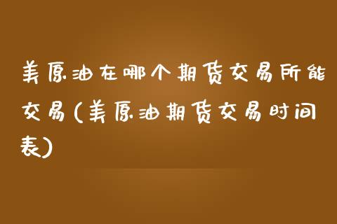 美原油在哪个期货交易所能交易(美原油期货交易时间表)_https://www.boyangwujin.com_内盘期货_第1张