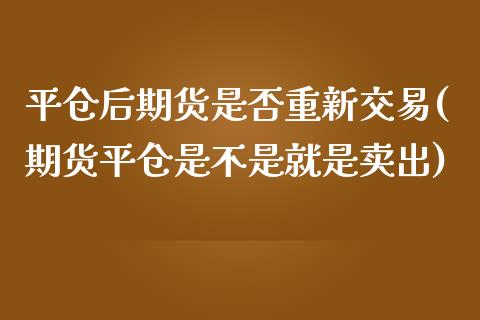 平仓后期货是否重新交易(期货平仓是不是就是卖出)_https://www.boyangwujin.com_期货直播间_第1张