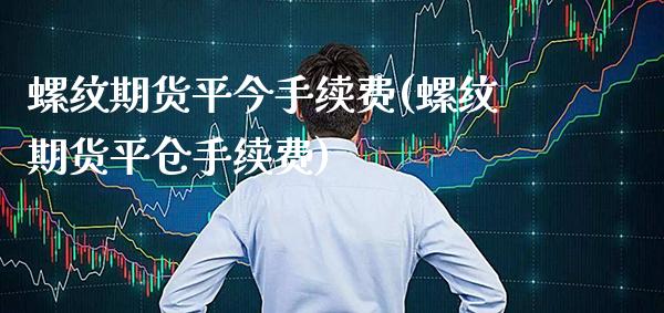 螺纹期货平今手续费(螺纹期货平仓手续费)_https://www.boyangwujin.com_内盘期货_第1张