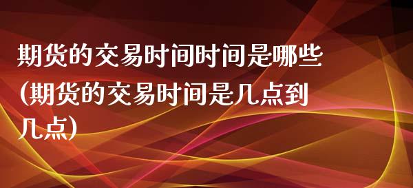 期货的交易时间时间是哪些(期货的交易时间是几点到几点)