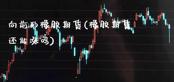 向前的橡胶期货(橡胶期货还能涨吗)_https://www.boyangwujin.com_期货开户_第1张