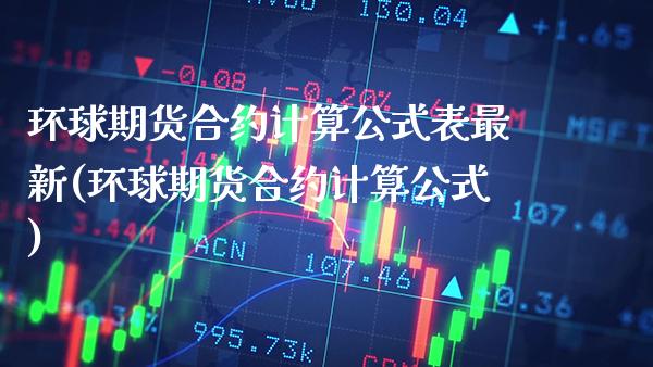 环球期货合约计算公式表最新(环球期货合约计算公式)_https://www.boyangwujin.com_期货直播间_第1张