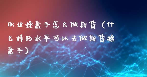 职业操盘手怎么做期货（什么样的水平可以去做期货操盘手）_https://www.boyangwujin.com_期货直播间_第1张