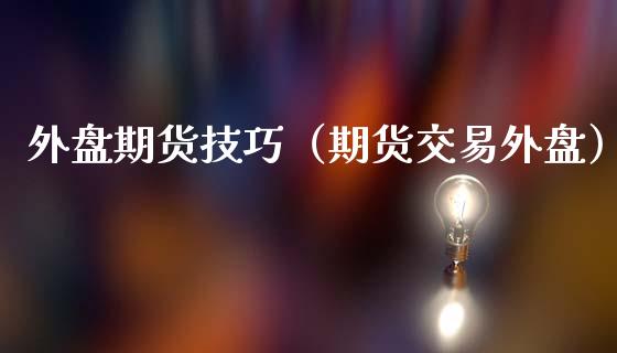 外盘期货技巧（期货交易外盘）_https://www.boyangwujin.com_期货直播间_第1张
