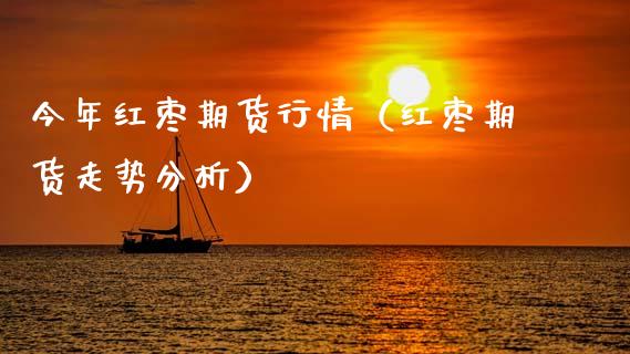 今年红枣期货行情（红枣期货走势分析）_https://www.boyangwujin.com_期货直播间_第1张