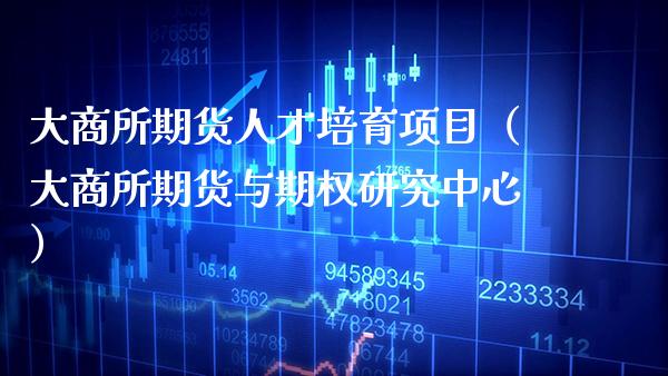 大商所期货人才培育项目（大商所期货与期权研究中心）