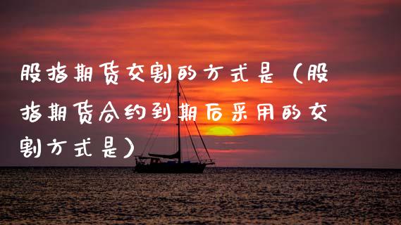 股指期货交割的方式是（股指期货合约到期后采用的交割方式是）_https://www.boyangwujin.com_黄金期货_第1张