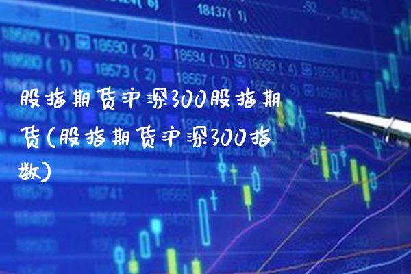 股指期货沪深300股指期货(股指期货沪深300指数)_https://www.boyangwujin.com_期货直播间_第1张