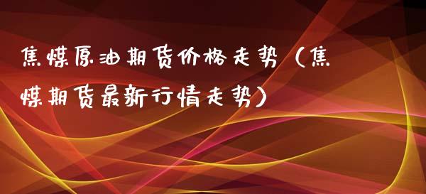 焦煤原油期货价格走势（焦煤期货最新行情走势）_https://www.boyangwujin.com_黄金期货_第1张