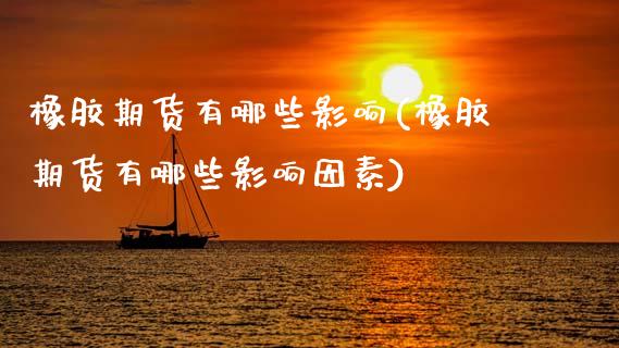 橡胶期货有哪些影响(橡胶期货有哪些影响因素)_https://www.boyangwujin.com_道指期货_第1张