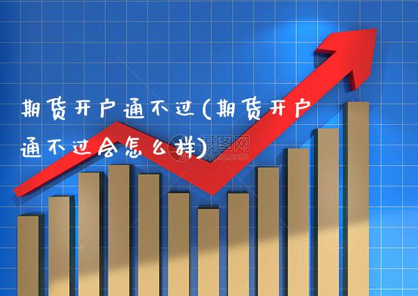 期货开户通不过(期货开户通不过会怎么样)
