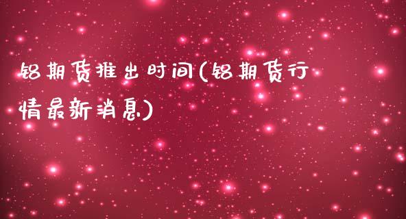 铝期货推出时间(铝期货行情最新消息)