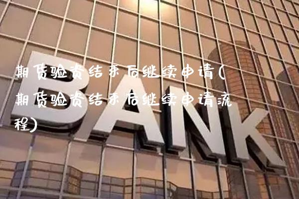 期货验资结束后继续申请(期货验资结束后继续申请流程)