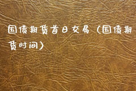 国债期货首日交易（国债期货时间）_https://www.boyangwujin.com_期货直播间_第1张