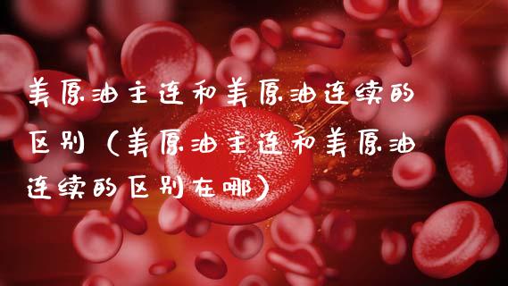 美原油主连和美原油连续的区别（美原油主连和美原油连续的区别在哪）
