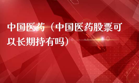 中国医药（中国医药股票可以长期持有吗）