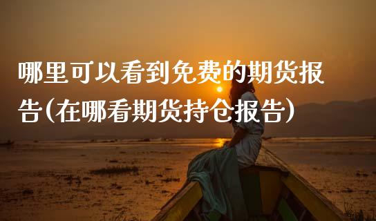 哪里可以看到免费的期货报告(在哪看期货持仓报告)