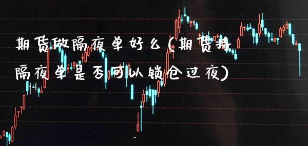 期货做隔夜单好么(期货持隔夜单是否可以锁仓过夜)