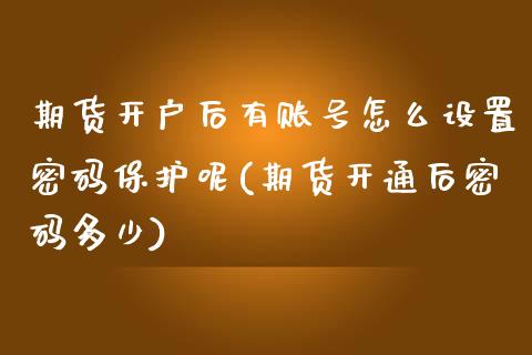 期货开户后有账号怎么设置密码保护呢(期货开通后密码多少)