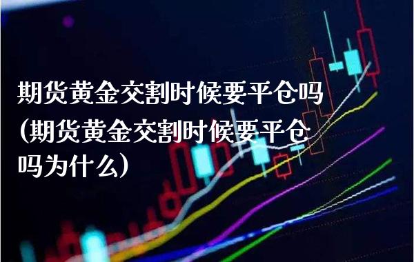 期货黄金交割时候要平仓吗(期货黄金交割时候要平仓吗为什么)_https://www.boyangwujin.com_期货直播间_第1张