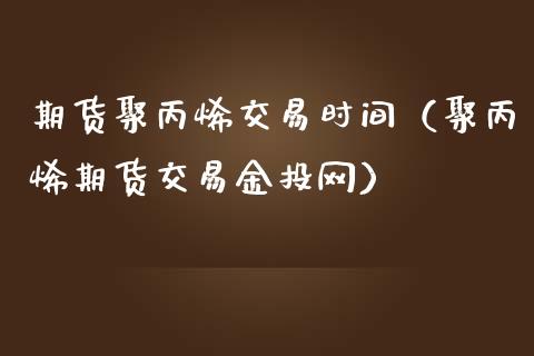 期货聚丙烯交易时间（聚丙烯期货交易金投网）