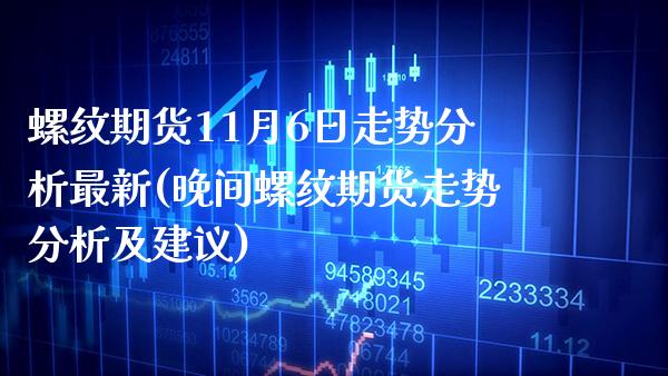 螺纹期货11月6日走势分析最新(晚间螺纹期货走势分析及建议)_https://www.boyangwujin.com_期货直播间_第1张