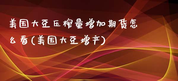 美国大豆压榨量增加期货怎么看(美国大豆增产)