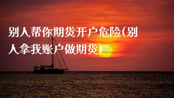 别人帮你期货开户危险(别人拿我账户做期货)_https://www.boyangwujin.com_期货直播间_第1张