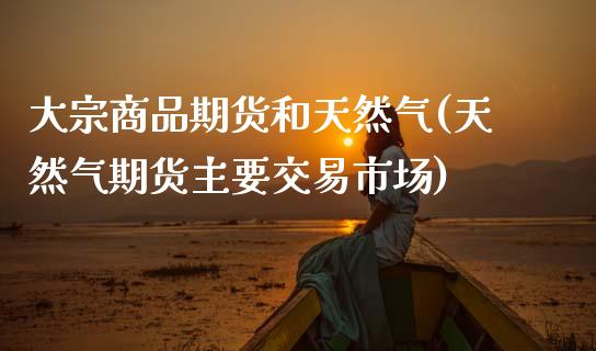 大宗商品期货和天然气(天然气期货主要交易市场)_https://www.boyangwujin.com_期货直播间_第1张