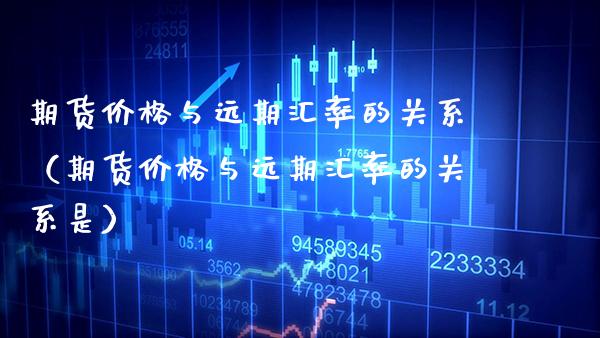期货价格与远期汇率的关系（期货价格与远期汇率的关系是）_https://www.boyangwujin.com_期货直播间_第1张