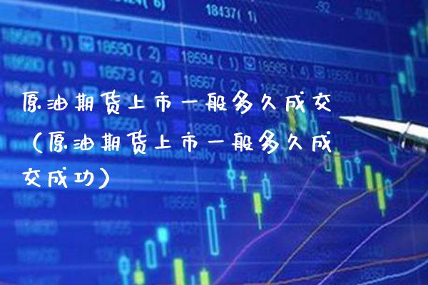 原油期货上市一般多久成交（原油期货上市一般多久成交成功）_https://www.boyangwujin.com_期货直播间_第1张