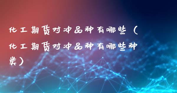 化工期货对冲品种有哪些（化工期货对冲品种有哪些种类）