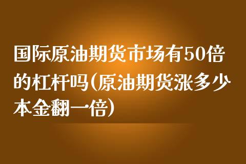 国际原油期货市场有50倍的杠杆吗(原油期货涨多少本金翻一倍)_https://www.boyangwujin.com_原油期货_第1张