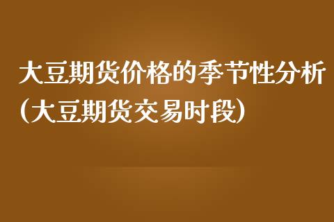 大豆期货价格的季节性分析(大豆期货交易时段)_https://www.boyangwujin.com_期货直播间_第1张