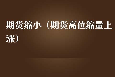 期货缩小（期货高位缩量上涨）