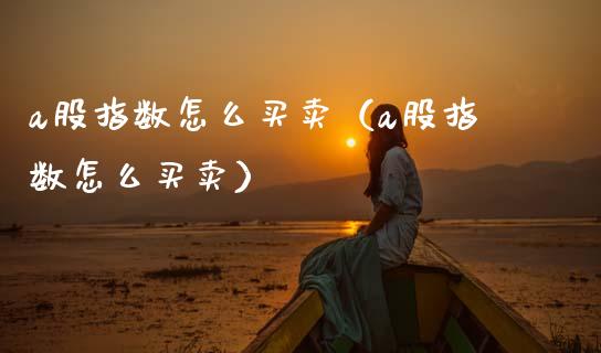 a股指数怎么买卖（a股指数怎么买卖）_https://www.boyangwujin.com_恒生指数_第1张