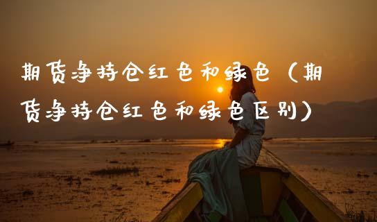期货净持仓红色和绿色（期货净持仓红色和绿色区别）_https://www.boyangwujin.com_期货直播间_第1张