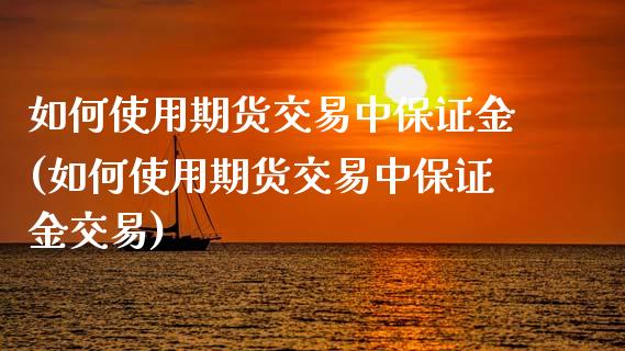 如何使用期货交易中保证金(如何使用期货交易中保证金交易)
