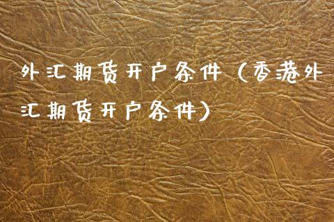 外汇期货开户条件（香港外汇期货开户条件）