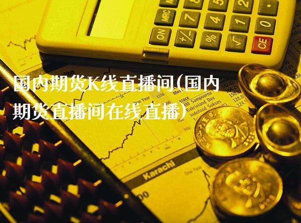 国内期货K线直播间(国内期货直播间在线直播)