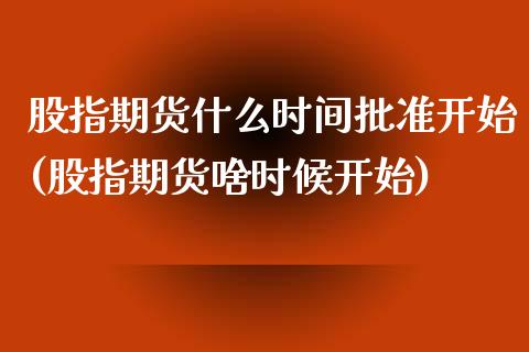 股指期货什么时间批准开始(股指期货啥时候开始)_https://www.boyangwujin.com_期货开户_第1张