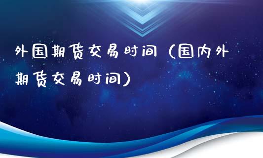 外国期货交易时间（国内外期货交易时间）_https://www.boyangwujin.com_期货直播间_第1张
