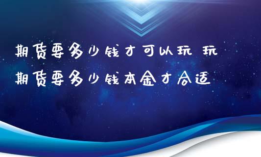 期货要多少钱才可以玩 玩期货要多少钱本金才合适
