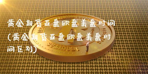 黄金期货亚盘欧盘美盘时间(黄金期货亚盘欧盘美盘时间区别)_https://www.boyangwujin.com_期货直播间_第1张