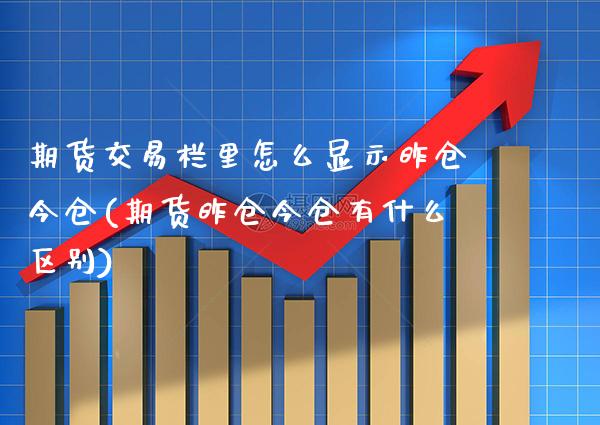 期货交易栏里怎么显示昨仓今仓(期货昨仓今仓有什么区别)