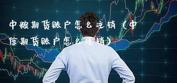 中粮期货账户怎么注销（中信期货账户怎么注销）