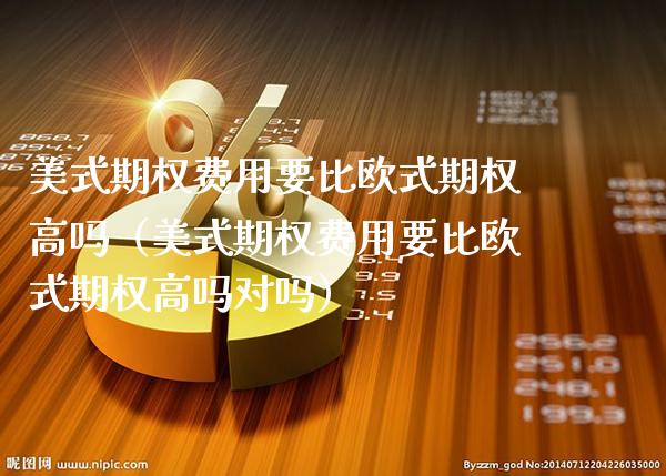 美式期权费用要比欧式期权高吗（美式期权费用要比欧式期权高吗对吗）