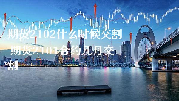 期货2102什么时候交割 期货2101合约几月交割