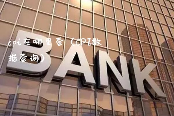 cpi在哪里查（CPI数据查询）_https://www.boyangwujin.com_期货直播间_第1张